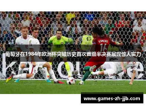 葡萄牙在1984年欧洲杯突破历史首次晋级半决赛展现惊人实力