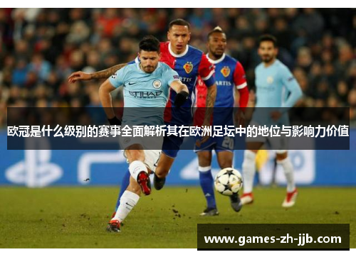 欧冠是什么级别的赛事全面解析其在欧洲足坛中的地位与影响力价值
