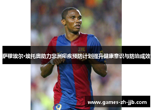 萨穆埃尔·埃托奥助力非洲疟疾预防计划提升健康意识与防治成效