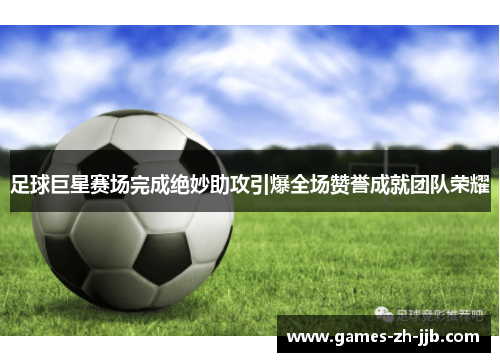 足球巨星赛场完成绝妙助攻引爆全场赞誉成就团队荣耀