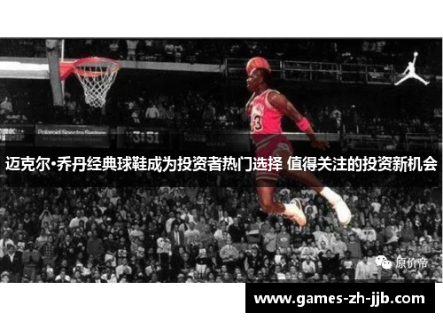 迈克尔·乔丹经典球鞋成为投资者热门选择 值得关注的投资新机会 迈克尔·乔丹经典球鞋成为投资者热门选择 值得关注的投资新机会