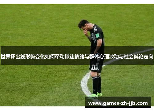 世界杯出线形势变化如何牵动球迷情绪与群体心理波动与社会舆论走向 世界杯出线形势变化如何牵动球迷情绪与群体心理波动与社会舆论走向
