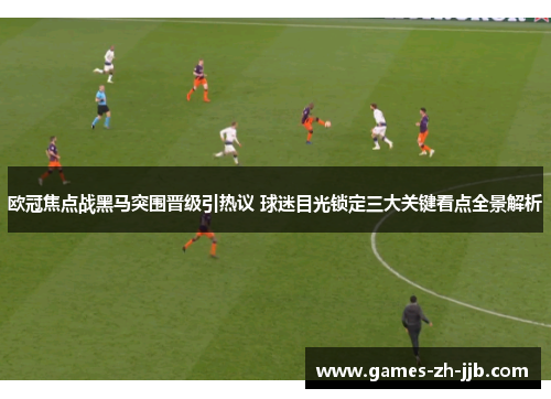 欧冠焦点战黑马突围晋级引热议 球迷目光锁定三大关键看点全景解析