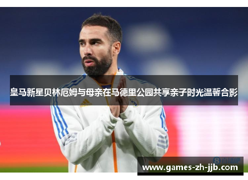 皇马新星贝林厄姆与母亲在马德里公园共享亲子时光温馨合影