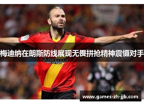 梅迪纳在朗斯防线展现无畏拼抢精神震慑对手